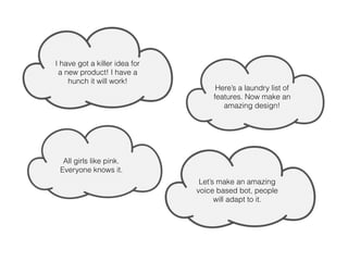 Here’s a laundry list of
features. Now make an
amazing design!
I have got a killer idea for
a new product! I have a
hunch it will work!
All girls like pink.
Everyone knows it.
Let’s make an amazing
voice based bot, people
will adapt to it.
 