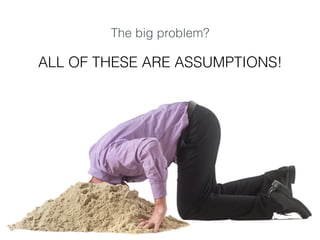 The big problem?
ALL OF THESE ARE ASSUMPTIONS!
 