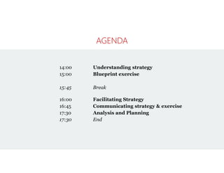 AGENDA
14:00 Understanding strategy
15:00 Blueprint exercise
15:45 Break
16:00 Facilitating Strategy
16:45 Communicating s...