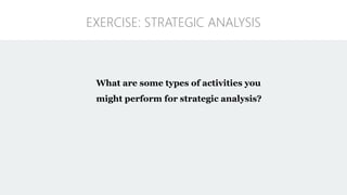 What are some types of activities you
might perform for strategic analysis?
EXERCISE: STRATEGIC ANALYSIS
 