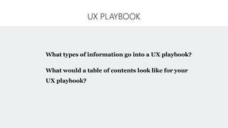 UX PLAYBOOK
What types of information go into a UX playbook?
What would a table of contents look like for your
UX playbook?
 