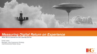 InterContinental Hotels Group
Measuring Digital Return on Experience
What We’ve Learned On Our Journey So Far
Emily Leahy
Manager, User Experience Strategy
 