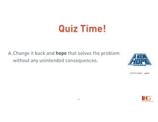 10
A.Change it back and hope that solves the problem
without any unintended consequences. 
Let’s try hope… again.
Quiz Time!
 