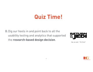 11
B.Dig our heels in and point back to all the
usability testing and analytics that supported
the research-based design decision. 
Hey, we used, “The Force!”
Quiz Time!
 