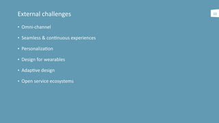 External	
  challenges	
  	
  
• Omni-­‐channel	
  
• Seamless	
  &	
  conanuous	
  experiences	
  
• Personalizaaon	
  
• Design	
  for	
  wearables	
  
• Adapave	
  design	
  
• Open	
  service	
  ecosystems
10
 
