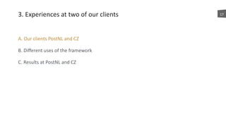 3.	
  Experiences	
  at	
  two	
  of	
  our	
  clients
A.	
  Our	
  clients	
  PostNL	
  and	
  CZ	
  
B.	
  Diﬀerent	
  uses	
  of	
  the	
  framework	
  
C.	
  Results	
  at	
  PostNL	
  and	
  CZ
17
 