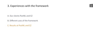 3.	
  Experiences	
  with	
  the	
  framework
A.	
  Our	
  clients	
  PostNL	
  and	
  CZ	
  
B.	
  Diﬀerent	
  uses	
  of	
  the	
  framework	
  
C.	
  Results	
  at	
  PostNL	
  and	
  CZ
42
 