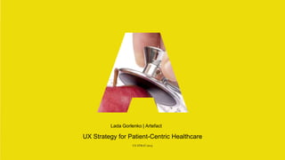 Lada Gorlenko | Artefact
UX Strategy for Patient-Centric Healthcare
UX STRAT 2015
 