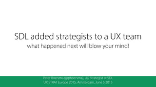 SDL added strategists to a UX team 
what happened next will blow your mind!
Peter Boersma (@pboersma), UX Strategist at SDL
UX STRAT Europe 2015, Amsterdam, June 5 2015
 