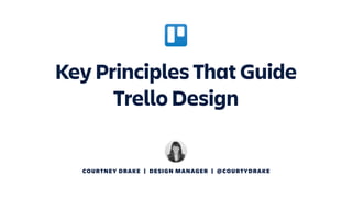 COURTNEY DRAKE | DESIGN MANAGER | @COURTYDRAKE
Key Principles That Guide
Trello Design
 