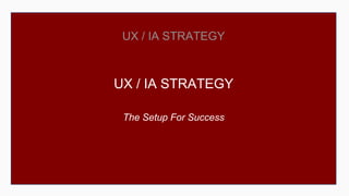 UX / IA STRATEGY
UX / IA STRATEGY
The Setup For Success
 