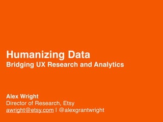 Humanizing Data 
Bridging UX Research and Analytics"
 
Alex Wright 
Director of Research, Etsy 
awright@etsy.com | @alexgrantwright
 