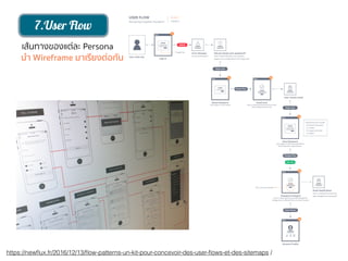 7.User Flow
เส้นทางของแต่ละ Persona
นำ Wireframe มาเรียงต่อกัน
https://newﬂux.fr/2016/12/13/ﬂow-patterns-un-kit-pour-concevoir-des-user-ﬂows-et-des-sitemaps /
 
