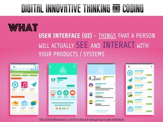 What
DIGITAL INNOVATIVE THINKING & CODING
USER INTERFACE (UI) - THINGS THAT A PERSON
WILL ACTUALLY SEE AND INTERACT WITH
YOUR PRODUCTS / SYSTEMS
http://bluehillresearch.com/four-tips-for-designing-a-user-interface/
 