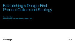 Establishing a Design-First
Product Culture and Strategy
Pierre-Henri Clouin
Idean UX Summit 3: UX Driven Strategy - October 11, 2013

IBM Design

 