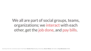 We all are part of social groups, teams,
organizations; we interact with each
other, get the job done, and pay bills.
 