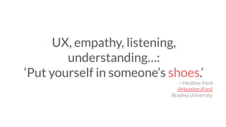 UX, empathy, listening,
understanding…:
‘Put yourself in someone’s shoes.’
— Heather Ford
@HeatherJFord
Bradley University
 