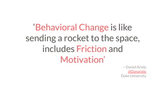 ‘Behavioral Change is like
sending a rocket to the space,
includes Friction and
Motivation’
— Daniel Ariely
@Danariely
Duk...