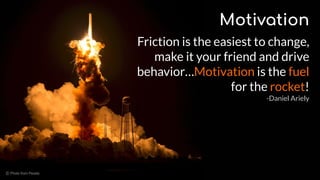 Motivation
Friction is the easiest to change,
make it your friend and drive
behavior…Motivation is the fuel
for the rocket...
