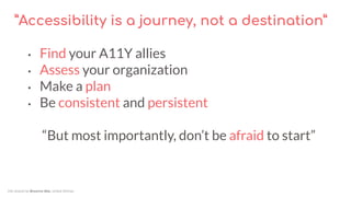 ”Accessibility is a journey, not a destination”
• Find your A11Y allies
• Assess your organization
• Make a plan
• Be cons...