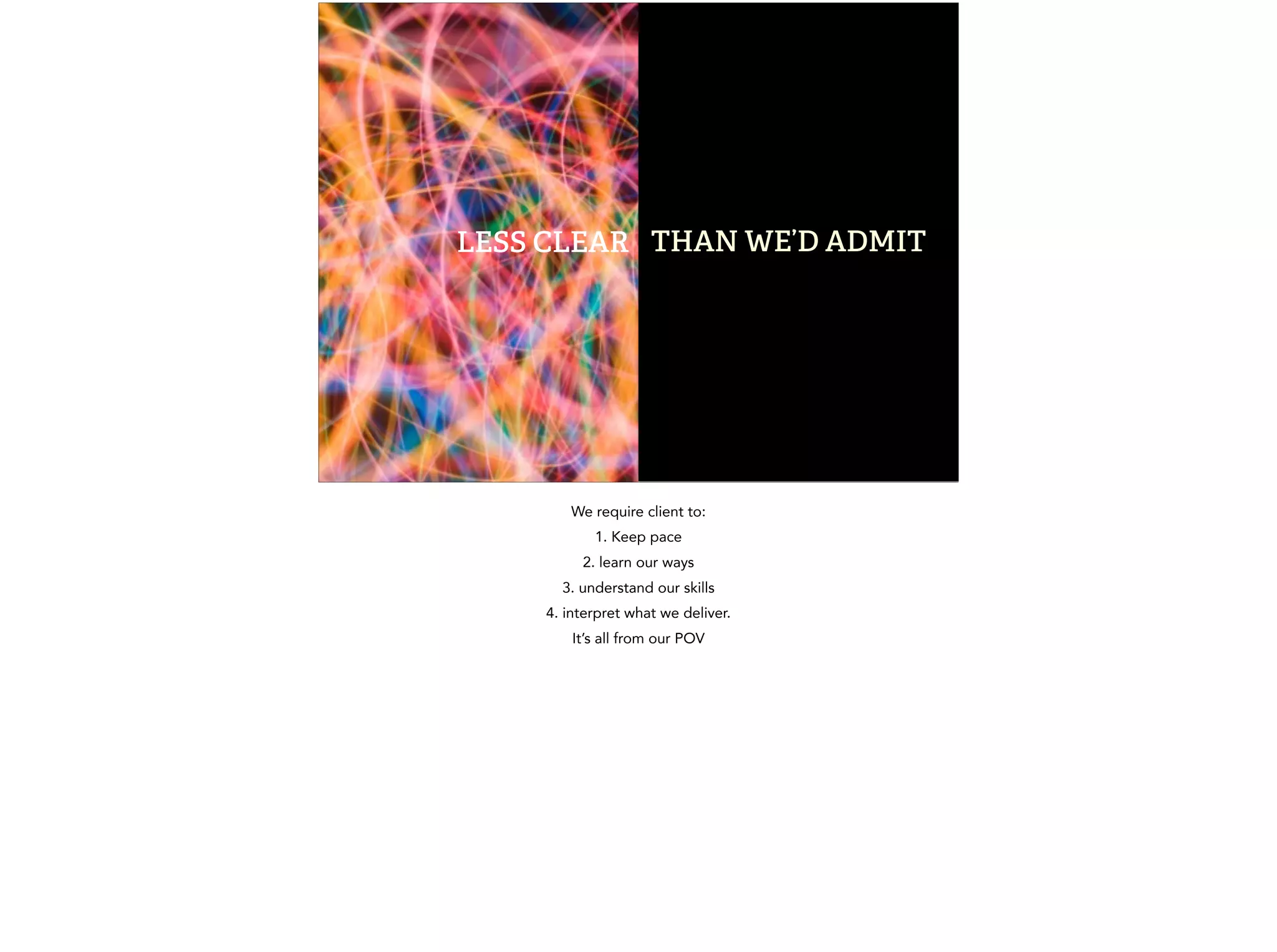 LESS CLEAR THAN WE’D ADMIT 
We require client to: 
1. Keep pace 
2. learn our ways 
3. understand our skills 
4. interpret what we deliver. 
It’s all from our POV 
 