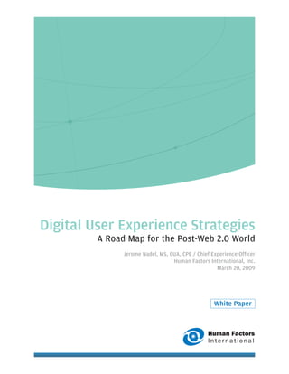 Digital User Experience Strategies
         A Road Map for the Post-Web 2.0 World
               Jerome Nadel, MS, CUA, CPE / Chief Experience Officer
                                  Human Factors International, Inc.
                                                    March 20, 2009




                                                   White Paper



                                                Human Factors
                                                International
 