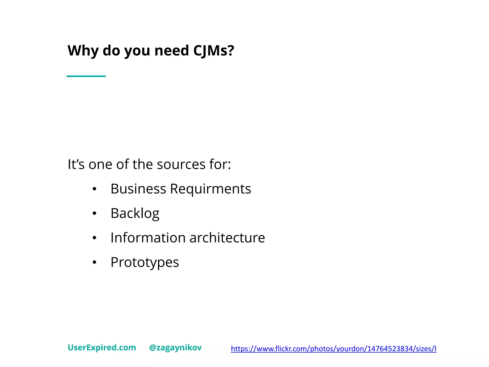 Why do you need CJMs?
UserExpired.com @zagaynikov https://www.flickr.com/photos/yourdon/14764523834/sizes/l
It’s one of the sources for:
• Business Requirments
• Backlog
• Information architecture
• Prototypes
 