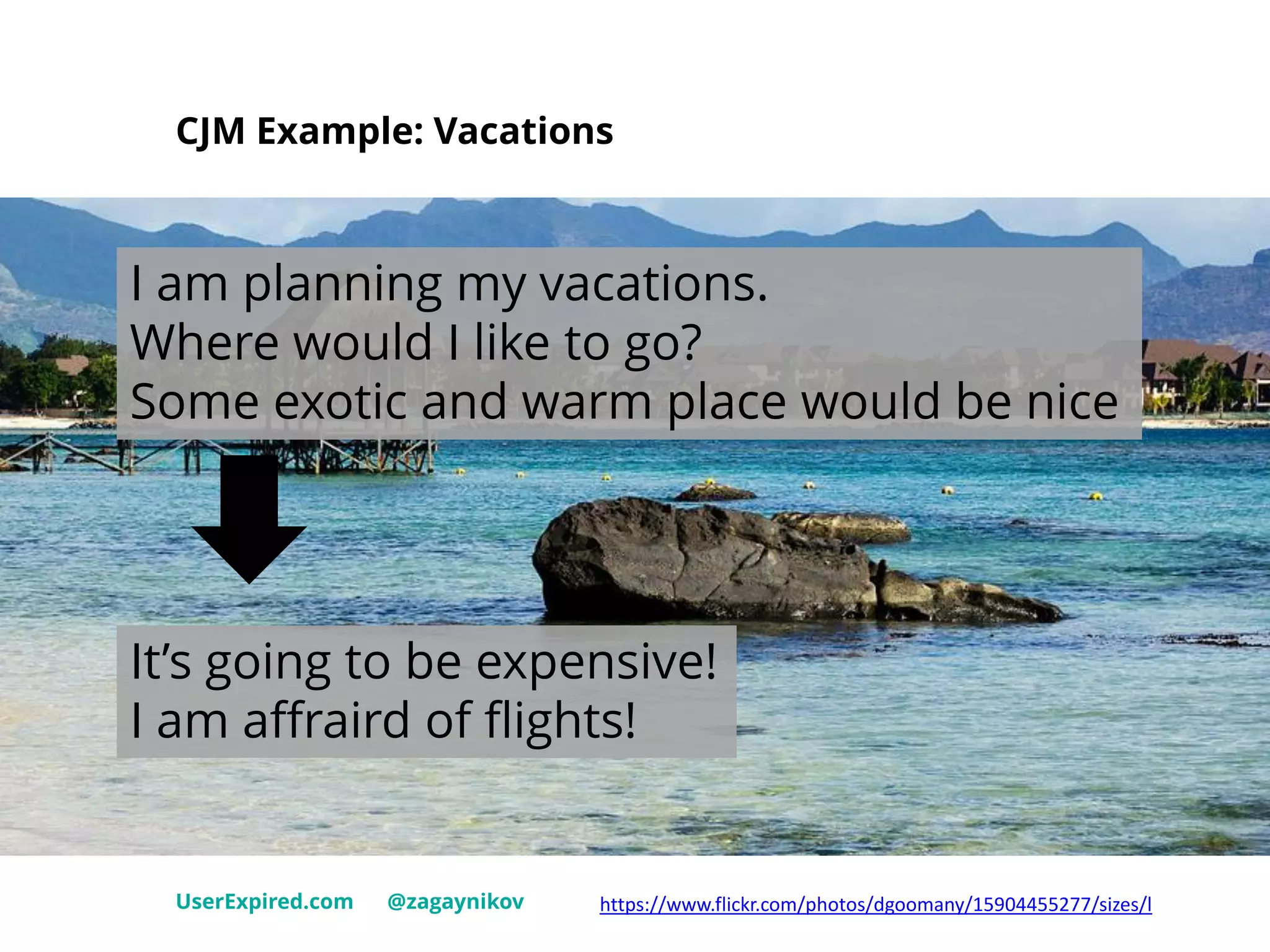 CJM Example: Vacations
UserExpired.com @zagaynikov https://www.flickr.com/photos/dgoomany/15904455277/sizes/l
I am planning my vacations.
Where would I like to go?
Some exotic and warm place would be nice
It’s going to be expensive!
I am affraird of flights!
 