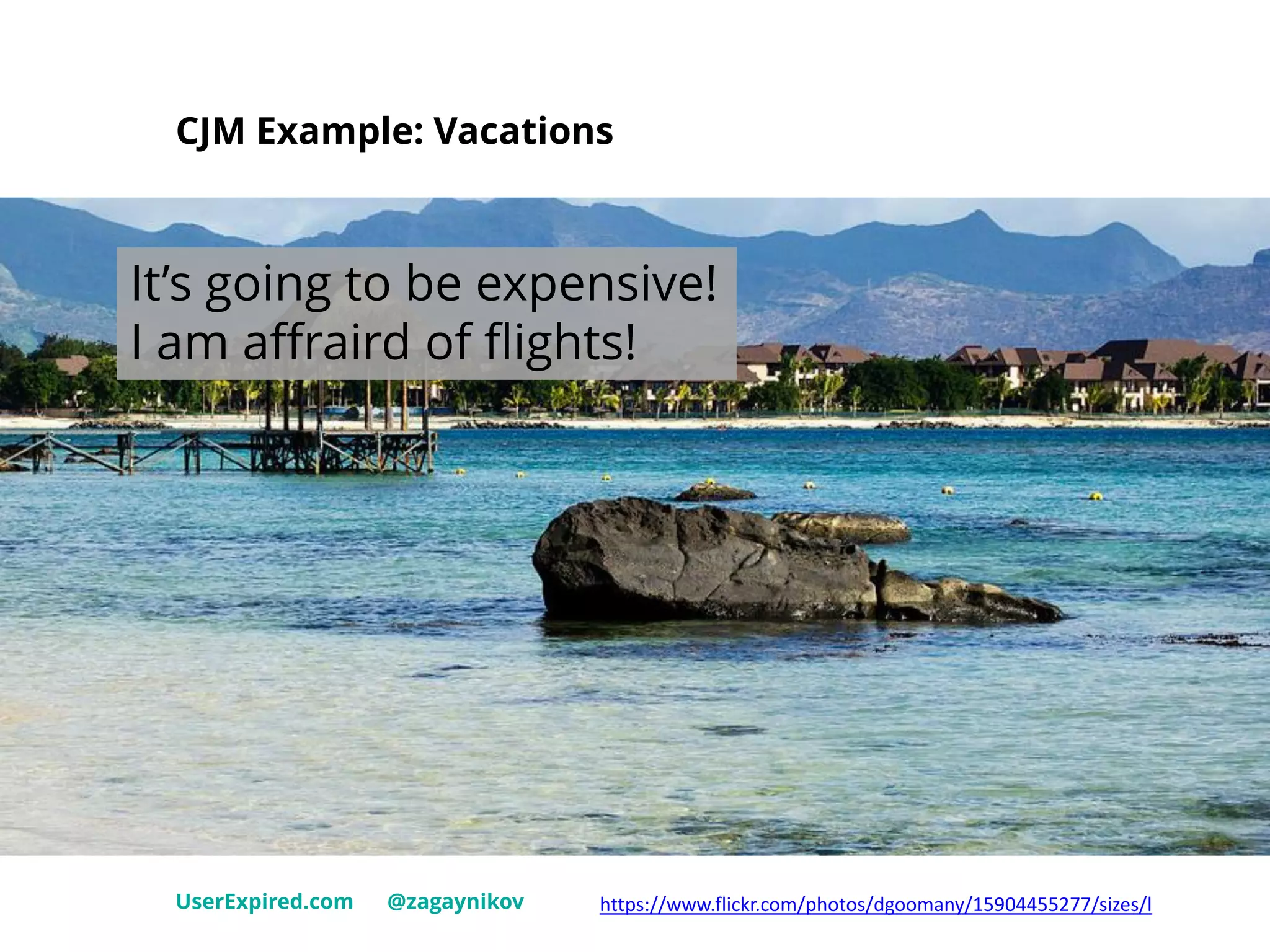 CJM Example: Vacations
UserExpired.com @zagaynikov https://www.flickr.com/photos/dgoomany/15904455277/sizes/l
It’s going to be expensive!
I am affraird of flights!
 
