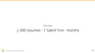 © YUJ Designs 2016. Confidential Document.
Pain area
+ 300 resumes - 1 ‘talent’ hire - months
12
 