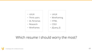 © YUJ Designs 2016. Confidential Document. 13
• UI/UX
• Wireframing
• HTML
• CSS3
• JQuery, JS
• UI/UX
• Think users
• IA, Personas
• Research
• Wireframes
Which resume I should worry the most?
 