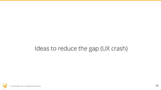 © YUJ Designs 2016. Confidential Document.
Ideas to reduce the gap (UX crash)
18
 
