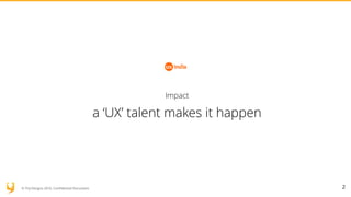 © YUJ Designs 2016. Confidential Document.
Impact
a ‘UX’ talent makes it happen
2
 