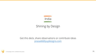 © YUJ Designs 2016. Confidential Document.
India
 
Shining by Design
21
Get this deck, share observations or contribute ideas
prasadd@yujdesigns.com
 