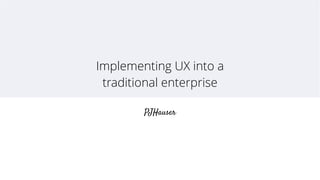Implementing UX into a 
traditional enterprise 
PJHauser 
 