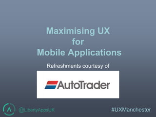 @LibertyAppsUK #UXManchester
Maximising UX
for
Mobile Applications
Refreshments courtesy of
 