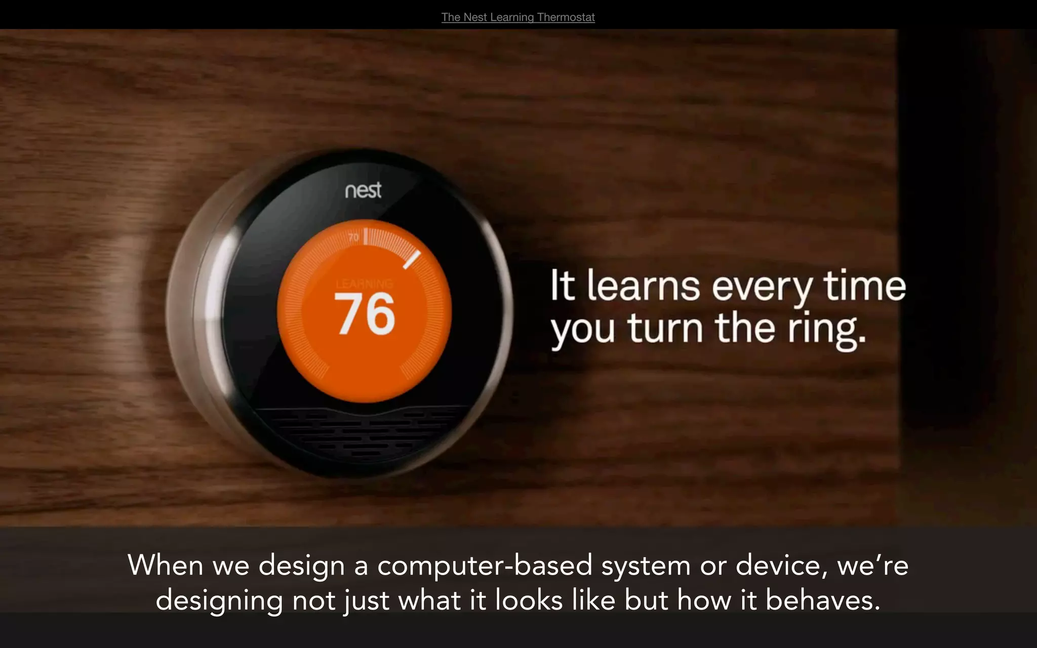 The Nest Learning Thermostat




When we design a computer-based system or device, we’re
 designing not just what it looks like but how it behaves.
 