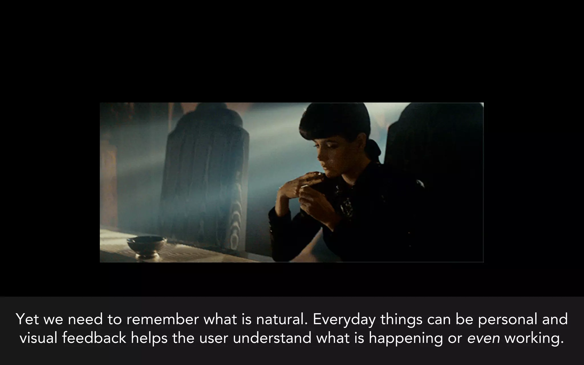 Yet we need to remember what is natural. Everyday things can be personal and
visual feedback helps the user understand what is happening or even working.
 