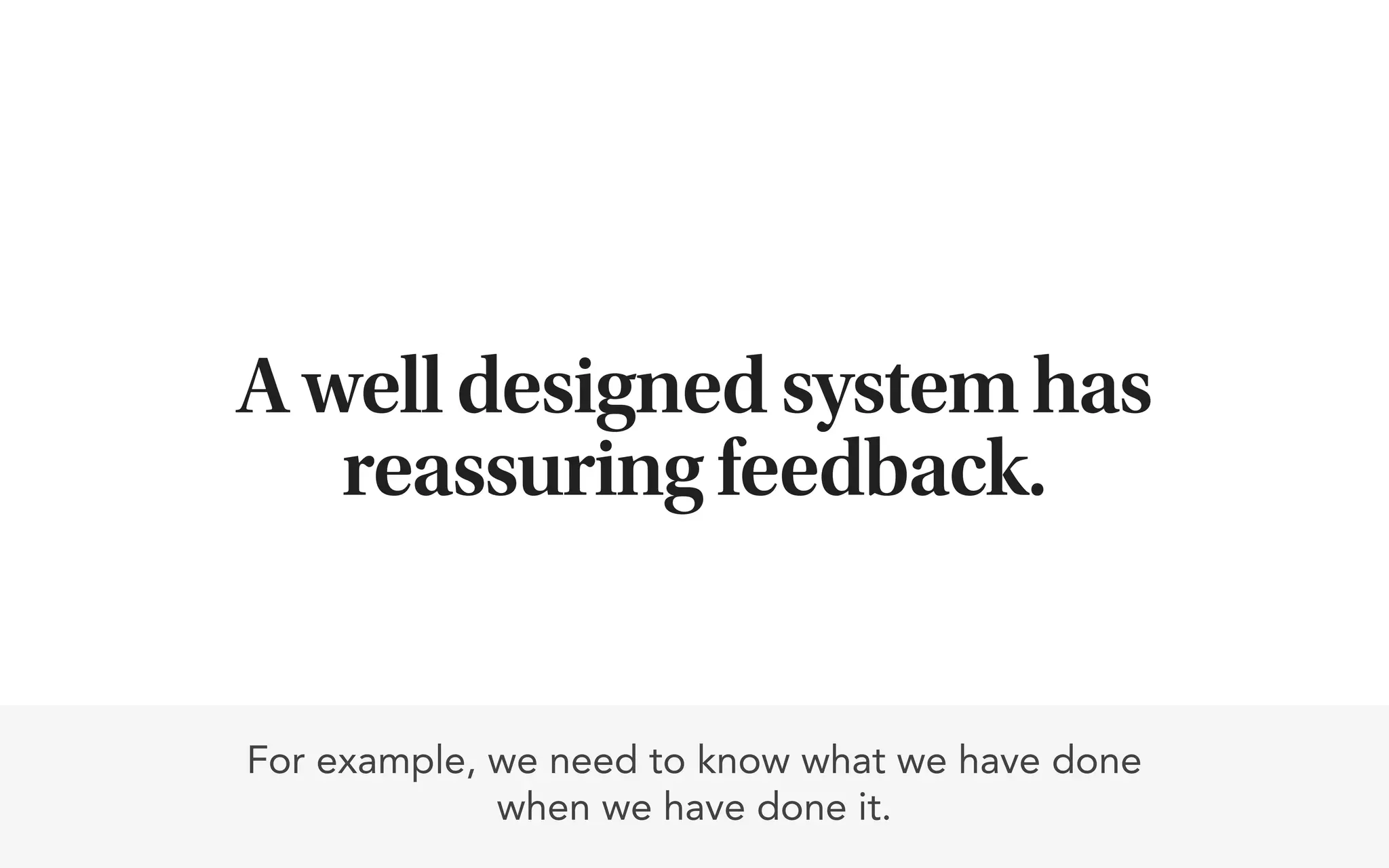 A well designed system has
   reassuring feedback.


For example, we need to know what we have done
             when we have done it.
 