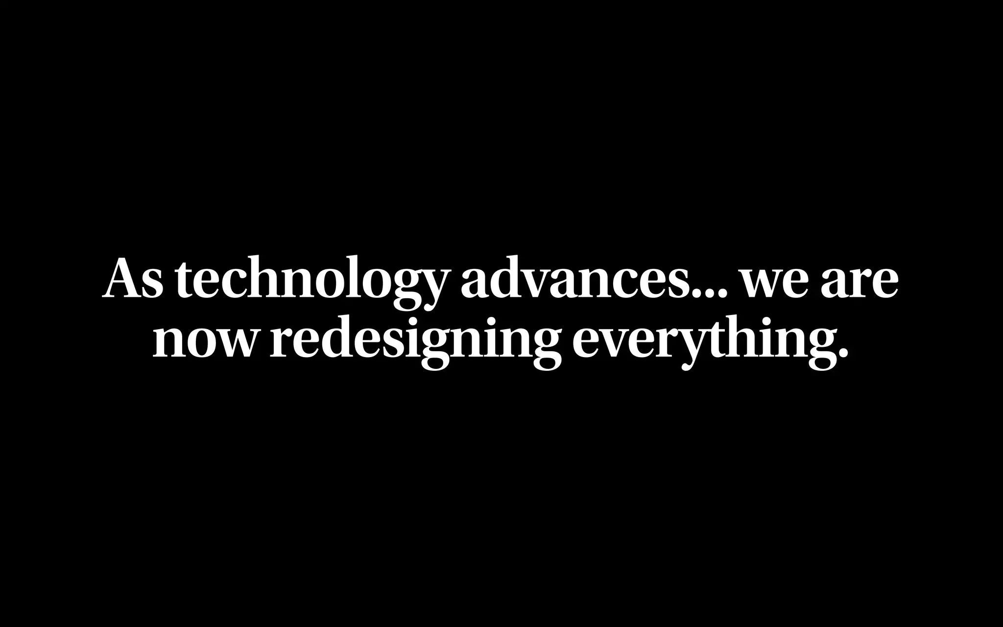 As technology advances... we are
 now redesigning everything.
 