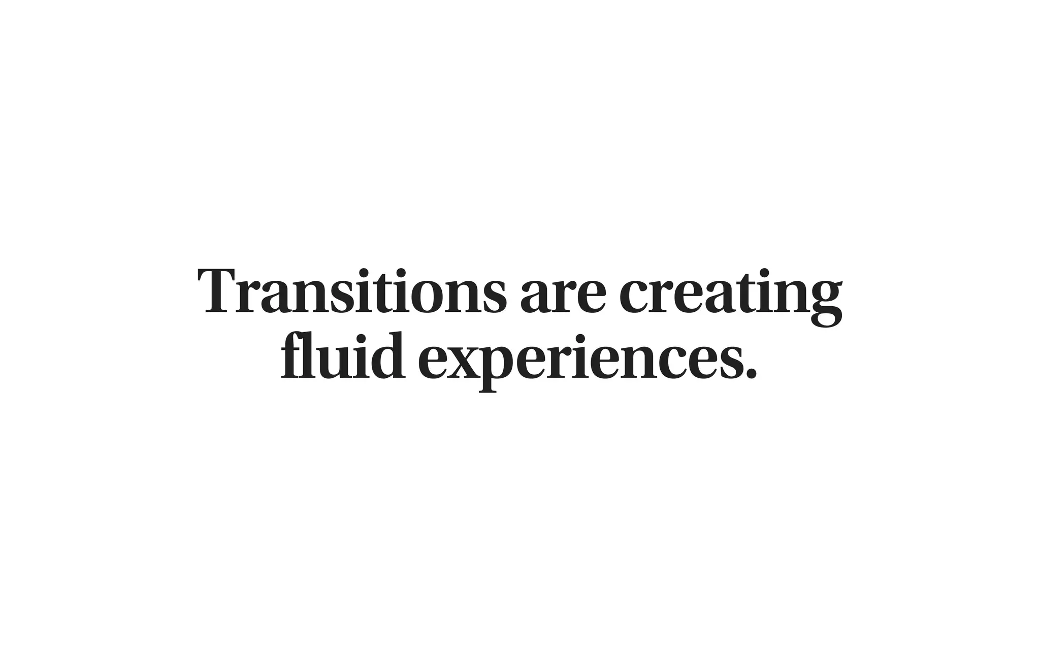 Transitions are creating
   fluid experiences.
 