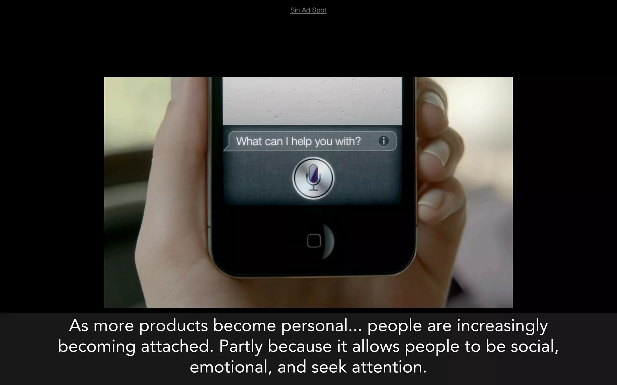 Siri Ad Spot




 As more products become personal... people are increasingly
becoming attached. Partly because it allows people to be social,
               emotional, and seek attention.
 