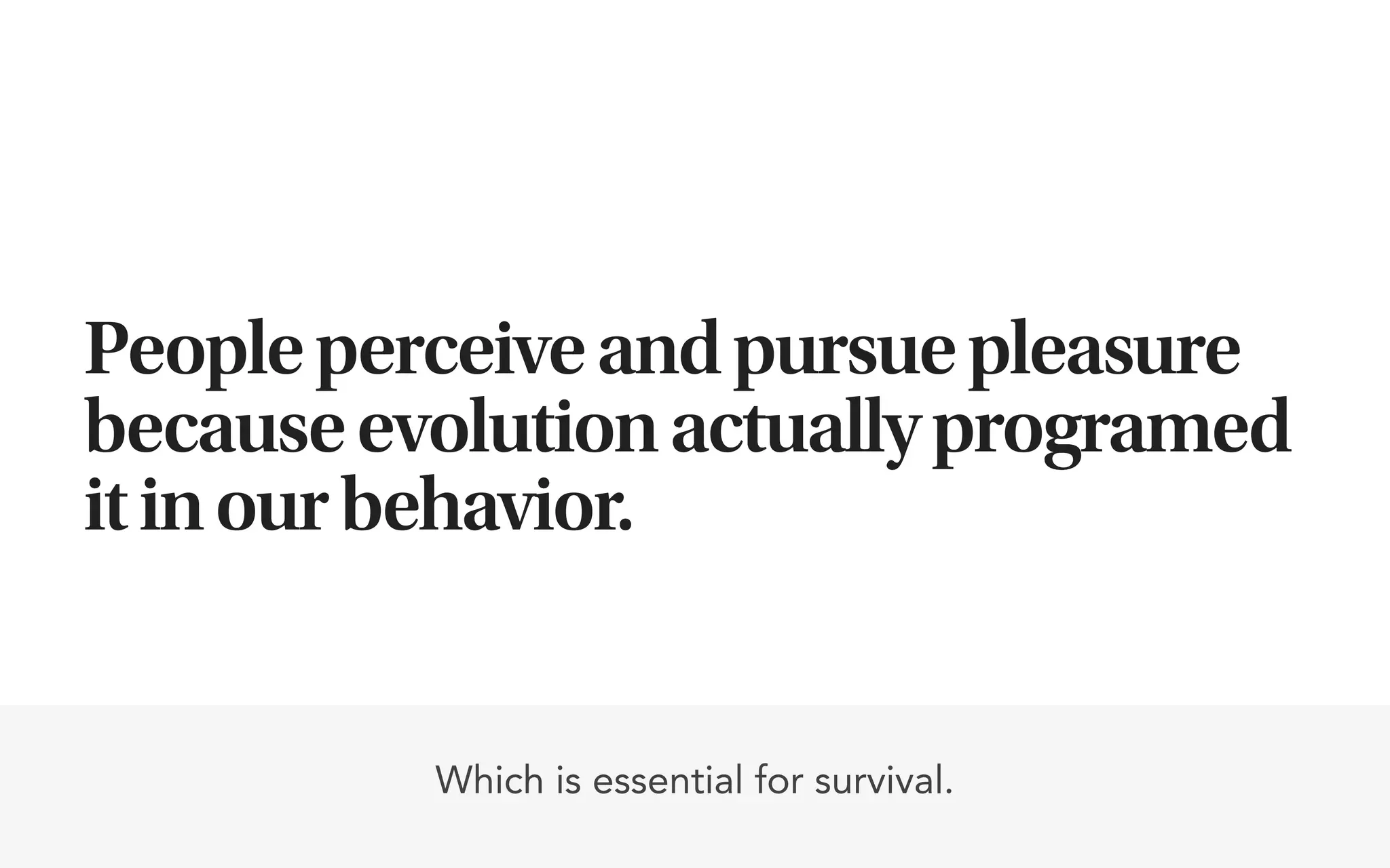 People perceive and pursue pleasure
because evolution actually programed
it in our behavior.


          Which is essential for survival.
 