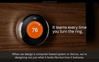 The Nest Learning Thermostat




When we design a computer-based system or device, we’re
 designing not just what it looks like but how it behaves.
 