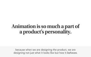 Animation is so much a part of
   a product’s personality.


 because when we are designing the product, we are
designing not just what it looks like but how it behaves.
 