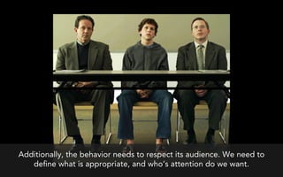 Additionally, the behavior needs to respect its audience. We need to
   de ne what is appropriate, and who’s attention do we want.
 