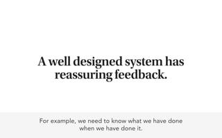 A well designed system has
   reassuring feedback.


For example, we need to know what we have done
             when we have done it.
 