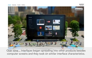 Over time... interfaces began spreading into other products besides
                                 70
computer screens and they took on similar interface characteristics.
 