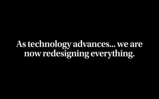 As technology advances... we are
 now redesigning everything.
 