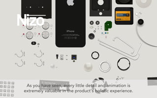 As you have seen, every little detail and animation is
extremely valuable in the product’s holistic experience.
 